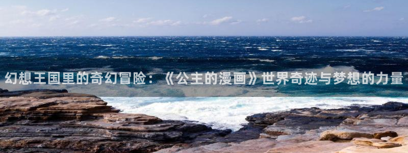 奇漫屋下拉式免费阅读入口：幻想王国里的奇幻冒险：《公主的漫画》世界奇迹与梦想的力量