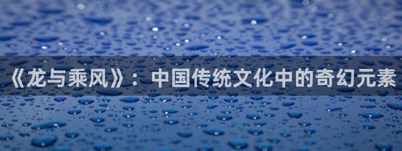 万人之上漫画下拉式免费阅读奇漫屋：《龙与乘风》：中国传统文化中的奇幻元素