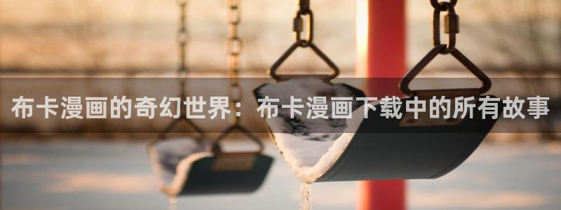 奇漫屋漫画免费全集在线观看：布卡漫画的奇幻世界：布卡漫画下载中的所有故事