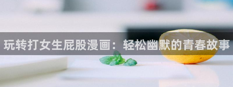 奇漫屋免费官方网站：玩转打女生屁股漫画：轻松幽默的青春故事